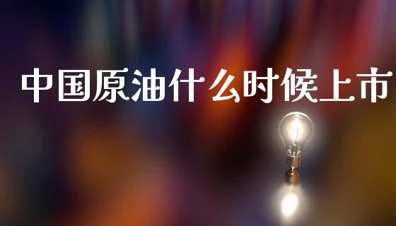 中国原油什么时候上市_https://m.jnkyh.com_期货开户条件_第1张
