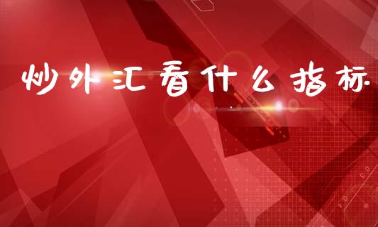 炒外汇看什么指标_https://m.jnkyh.com_期货开户条件_第1张