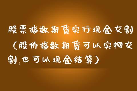 股票指数期货实行现金交割(股价指数期货可以实物交割,也可以现金结算)_国际原油_第1张_股指期货_期货开户条件_国际原油_股票交易 股票指数期货实行现金交割(股价指数期货可以实物交割,也可以现金结算)_https://m.jnkyh.com_国际原油_第1张
