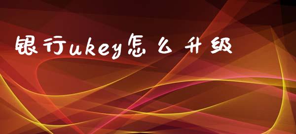 银行ukey怎么升级_https://m.jnkyh.com_期货开户条件_第1张