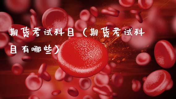 期货考试科目（期货考试科目有哪些）_https://m.jnkyh.com_期货开户条件_第1张