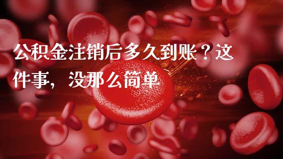 公积金注销后多久到账？这件事，没那么简单_https://m.jnkyh.com_股票交易_第1张