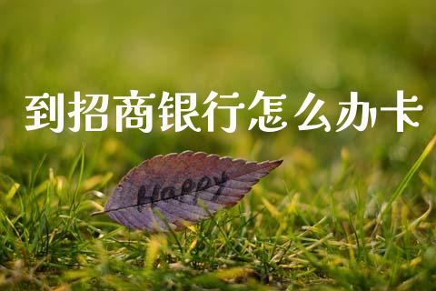 到招商银行怎么办卡_https://m.jnkyh.com_国际原油_第1张