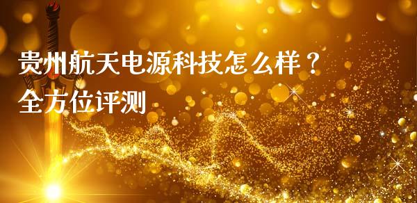 贵州航天电源科技怎么样？全方位评测_https://m.jnkyh.com_期货开户条件_第1张