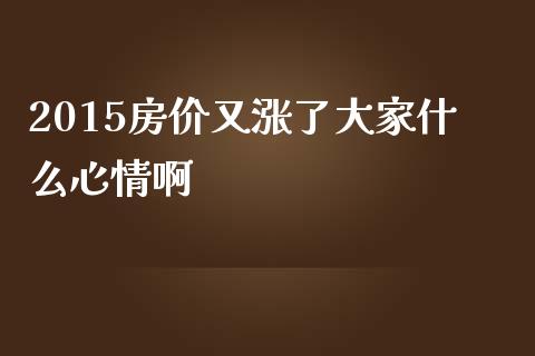 2015房价又涨了大家什么心情啊_https://m.jnkyh.com_国际原油_第1张