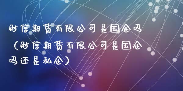 财信期货有限公司是国企吗（财信期货有限公司是国企吗还是私企）_https://m.jnkyh.com_国际原油_第1张