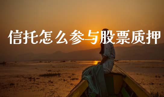 信托怎么参与股票质押_https://m.jnkyh.com_国际原油_第1张
