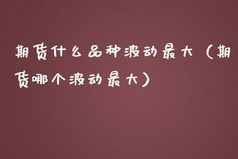 期货什么品种波动最大（期货哪个波动最大）_https://m.jnkyh.com_国际原油_第1张