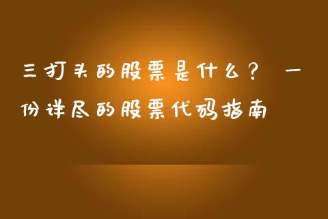 三打头的股票是什么？ 一份详尽的股票代码指南_https://m.jnkyh.com_国际原油_第1张