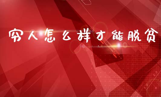 穷人怎么样才能脱贫_https://m.jnkyh.com_国际原油_第1张