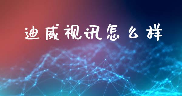 迪威视讯怎么样_https://m.jnkyh.com_国际原油_第1张