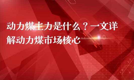 动力煤主力是什么？一文详解动力煤市场核心_https://m.jnkyh.com_股指期货_第1张