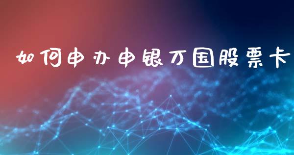 如何申办申银万国股票卡_https://m.jnkyh.com_股指期货_第1张