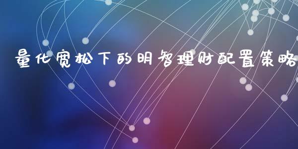 量化宽松下的明智理财配置策略_股票交易_第1张_股指期货_期货开户条件_国际原油_股票交易 量化宽松下的明智理财配置策略_https://m.jnkyh.com_股票交易_第1张
