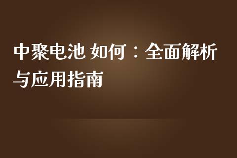 中聚电池 如何:全面解析与应用指南_国际原油_第1张_股指期货_期货开户条件_国际原油_股票交易 中聚电池 如何:全面解析与应用指南_https://m.jnkyh.com_国际原油_第1张