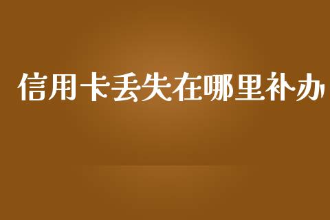 信用卡丢失在哪里补办_https://m.jnkyh.com_股票交易_第1张