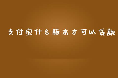 支付宝什么版本才可以贷款_https://m.jnkyh.com_期货开户条件_第1张