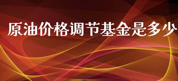 原油价格调节基金是多少_https://m.jnkyh.com_期货开户条件_第1张