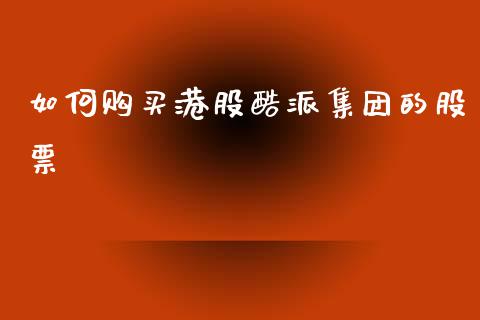 如何购买港股酷派集团的股票_股指期货_第1张_股指期货_期货开户条件_国际原油_股票交易 如何购买港股酷派集团的股票_https://m.jnkyh.com_股指期货_第1张