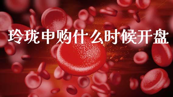 玲珑申购什么时候开盘_https://m.jnkyh.com_股指期货_第1张