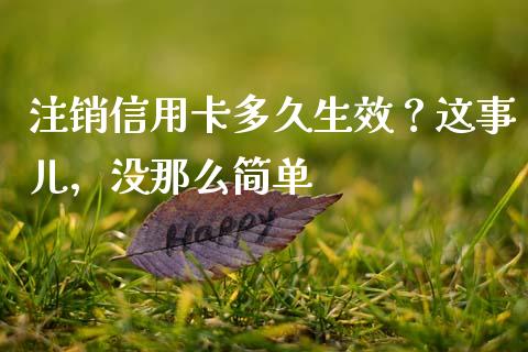 注销信用卡多久生效？这事儿，没那么简单_https://m.jnkyh.com_股指期货_第1张