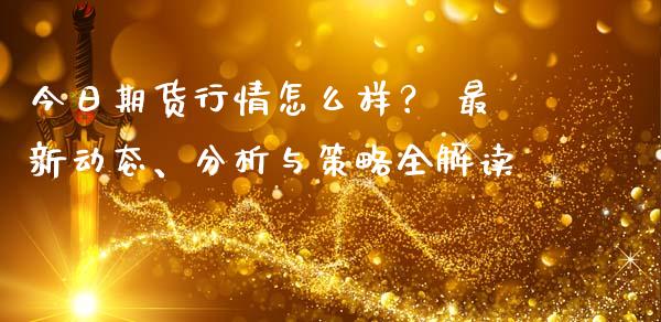 今日期货行情怎么样？ 最新动态、分析与策略全解读_https://m.jnkyh.com_股指期货_第1张