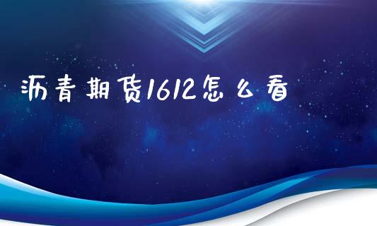 沥青期货1612怎么看_https://m.jnkyh.com_期货开户条件_第1张