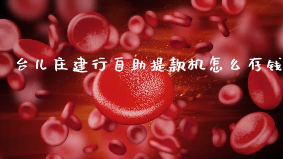 台儿庄建行自助提款机怎么存钱_https://m.jnkyh.com_国际原油_第1张