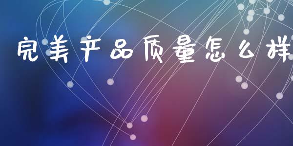 完美产品质量怎么样_股票交易_第1张_股指期货_期货开户条件_国际原油_股票交易 完美产品质量怎么样_https://m.jnkyh.com_股票交易_第1张