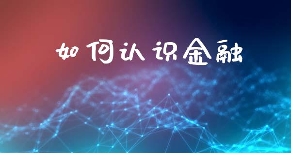 如何认识金融_https://m.jnkyh.com_期货开户条件_第1张