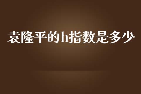 袁隆平的h指数是多少_https://m.jnkyh.com_期货开户条件_第1张