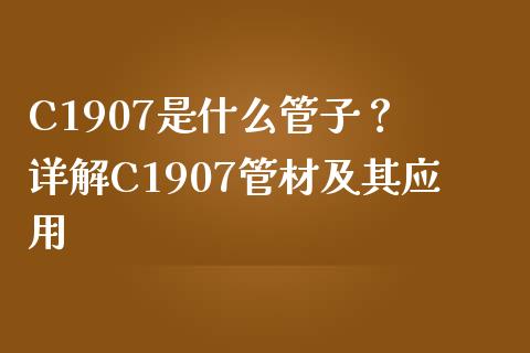 C1907是什么管子？ 详解C1907管材及其应用_https://m.jnkyh.com_股票交易_第1张