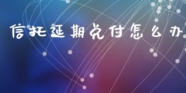 信托延期兑付怎么办_https://m.jnkyh.com_国际原油_第1张