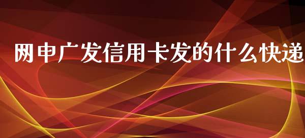 网申广发信用卡发的什么快递_https://m.jnkyh.com_股指期货_第1张