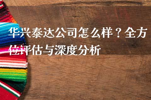 华兴泰达公司怎么样？全方位评估与深度分析_https://m.jnkyh.com_股票交易_第1张