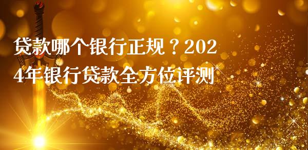 贷款哪个银行正规？2024年银行贷款全方位评测_https://m.jnkyh.com_国际原油_第1张