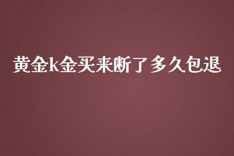黄金k金买来断了多久包退_https://m.jnkyh.com_股指期货_第1张