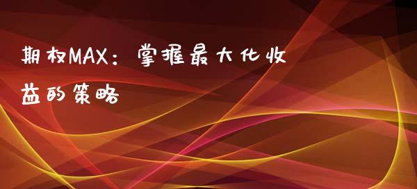 期权MAX：掌握最大化收益的策略_https://m.jnkyh.com_股票交易_第1张