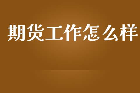 期货工作怎么样_https://m.jnkyh.com_国际原油_第1张