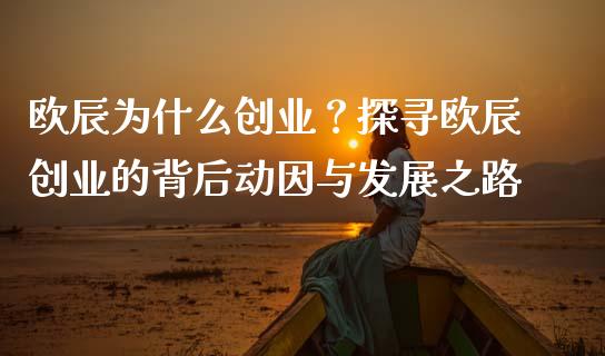 欧辰为什么创业？探寻欧辰创业的背后动因与发展之路_https://m.jnkyh.com_期货开户条件_第1张