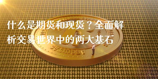 什么是期货和现货？全面解析交易世界中的两大基石_https://m.jnkyh.com_股票交易_第1张