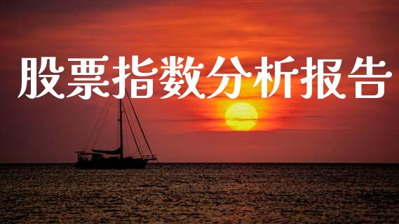 股票指数分析报告_https://m.jnkyh.com_期货开户条件_第1张