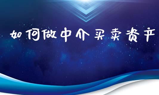 如何做中介买卖资产_https://m.jnkyh.com_国际原油_第1张