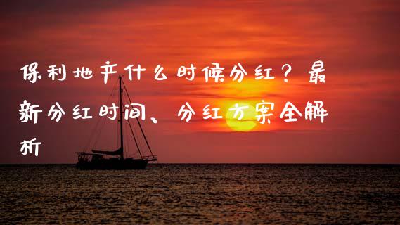 保利地产什么时候分红？最新分红时间、分红方案全解析_https://m.jnkyh.com_股指期货_第1张