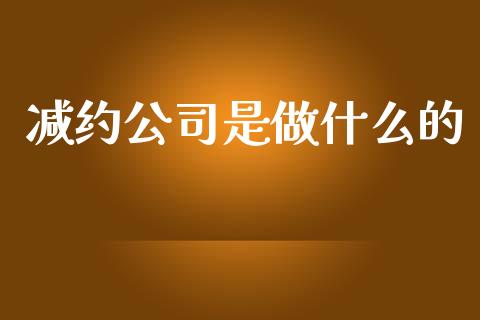 减约公司是做什么的_https://m.jnkyh.com_股票交易_第1张