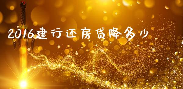 2016建行还房贷降多少_https://m.jnkyh.com_国际原油_第1张