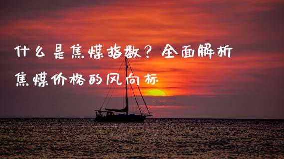 什么是焦煤指数？全面解析焦煤价格的风向标_https://m.jnkyh.com_期货开户条件_第1张