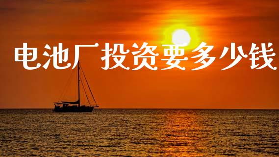 电池厂投资要多少钱_https://m.jnkyh.com_股票交易_第1张