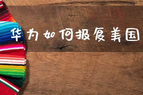 华为如何报复美国_https://m.jnkyh.com_国际原油_第1张