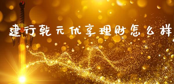 建行乾元优享理财怎么样_https://m.jnkyh.com_国际原油_第1张